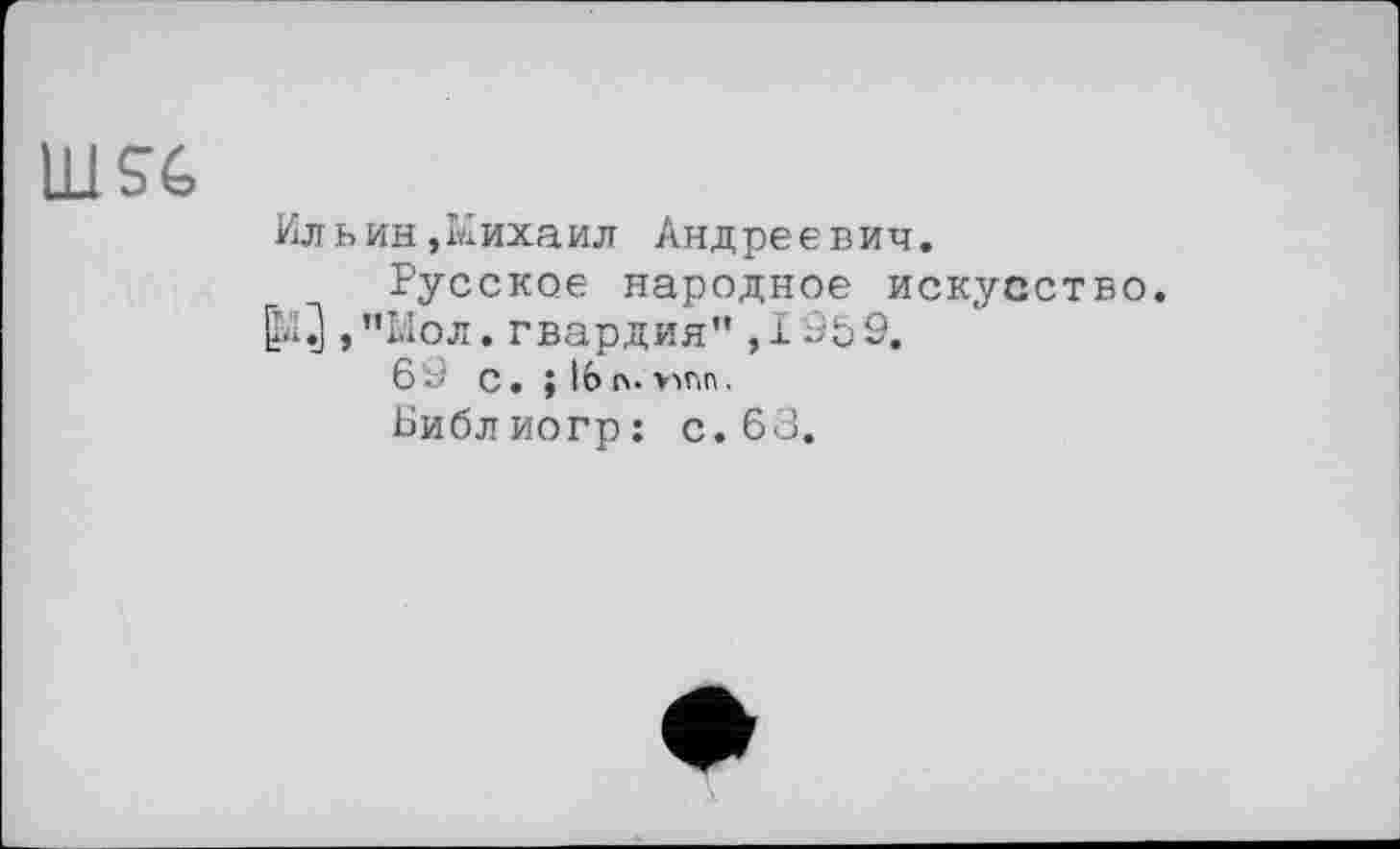 ﻿UlSé,
Ильин,Михаил Андреевич.
Русское народное искусство.
, ”Мол. гвардия" ,1’959.
6 -J с. ; 1Ь п. ппп.
Библиогр: с. 63.